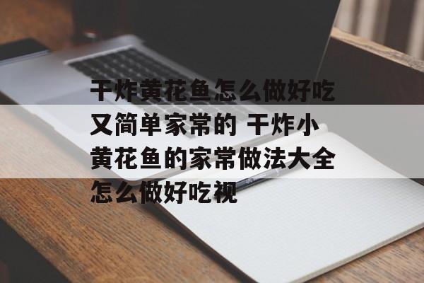 干炸黄花鱼怎么做好吃又简单家常的 干炸小黄花鱼的家常做法大全怎么做好吃视-第1张图片-