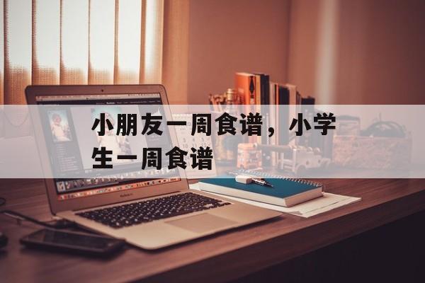 小朋友一周食谱，小学生一周食谱-第1张图片-