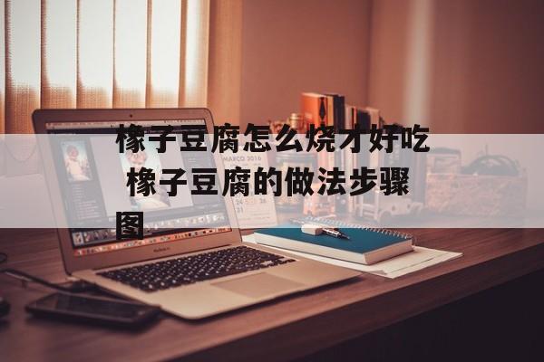 橡子豆腐怎么烧才好吃 橡子豆腐的做法步骤图-第1张图片-
