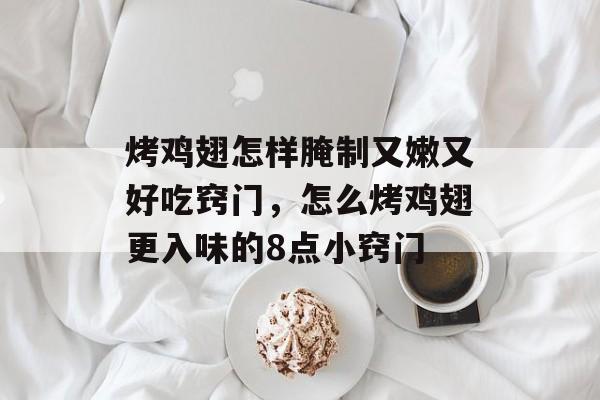 烤鸡翅怎样腌制又嫩又好吃窍门，怎么烤鸡翅更入味的8点小窍门-第1张图片-