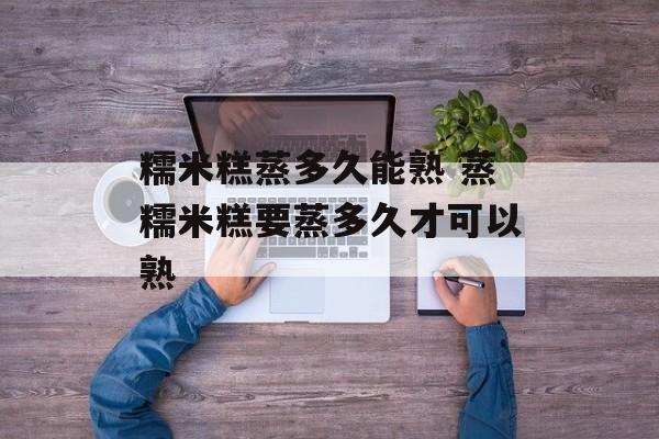 糯米糕蒸多久能熟 蒸糯米糕要蒸多久才可以熟-第1张图片-