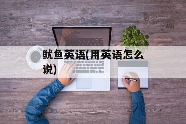鱿鱼英语(用英语怎么说)-第1张图片-