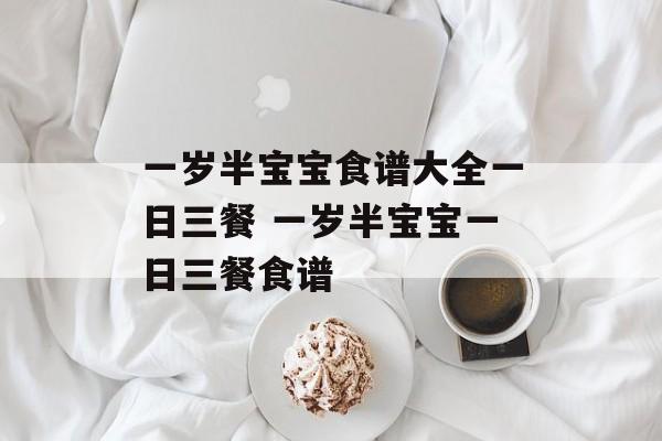 一岁半宝宝食谱大全一日三餐 一岁半宝宝一日三餐食谱-第1张图片-