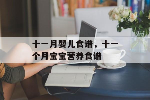 十一月婴儿食谱，十一个月宝宝营养食谱-第1张图片-
