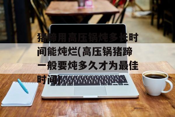 猪蹄用高压锅炖多长时间能炖烂(高压锅猪蹄一般要炖多久才为最佳时间)-第1张图片-