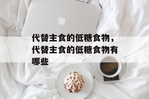 代替主食的低糖食物，代替主食的低糖食物有哪些-第1张图片-