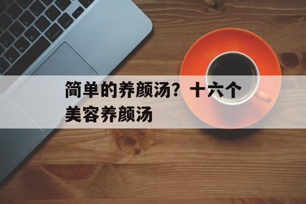 简单的养颜汤？十六个美容养颜汤-第1张图片-