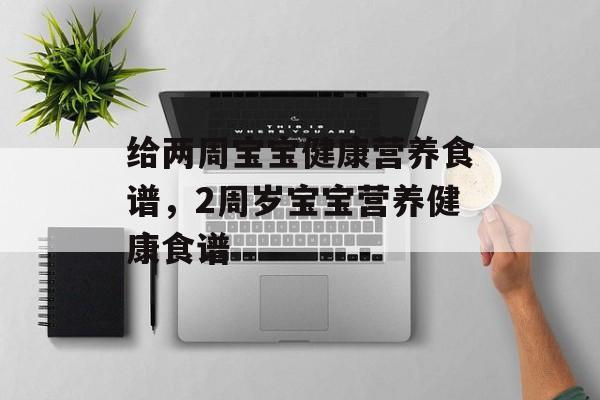 给两周宝宝健康营养食谱，2周岁宝宝营养健康食谱-第1张图片-