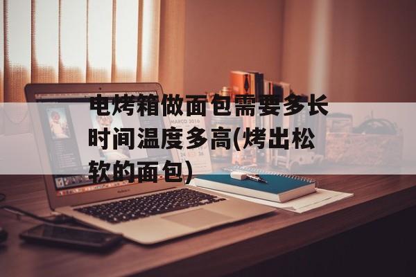电烤箱做面包需要多长时间温度多高(烤出松软的面包)-第1张图片-