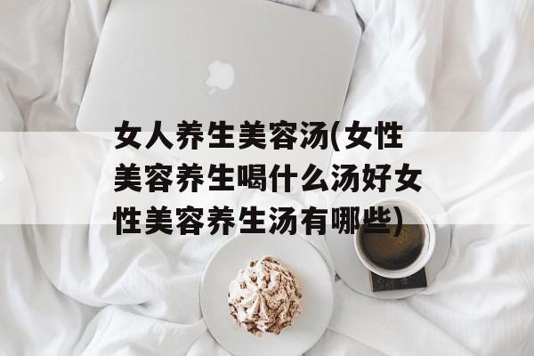 女人养生美容汤(女性美容养生喝什么汤好女性美容养生汤有哪些)-第1张图片-