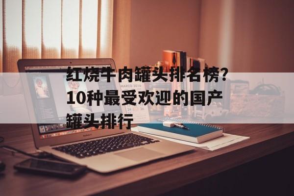 红烧牛肉罐头排名榜？10种最受欢迎的国产罐头排行-第1张图片-