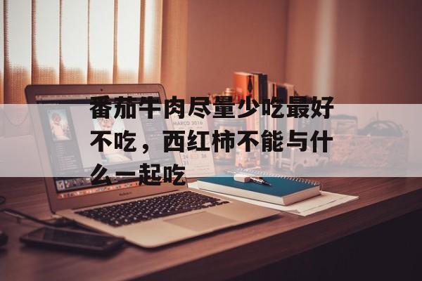 番茄牛肉尽量少吃最好不吃，西红柿不能与什么一起吃-第1张图片-