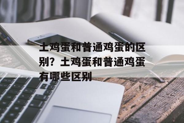 土鸡蛋和普通鸡蛋的区别？土鸡蛋和普通鸡蛋有哪些区别-第1张图片-