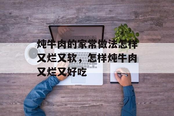 炖牛肉的家常做法怎样又烂又软，怎样炖牛肉又烂又好吃-第1张图片-