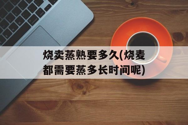 烧卖蒸熟要多久(烧麦都需要蒸多长时间呢)-第1张图片-