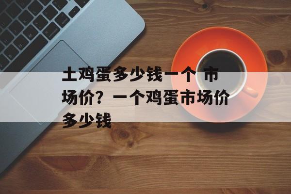 土鸡蛋多少钱一个 市场价？一个鸡蛋市场价多少钱-第1张图片-