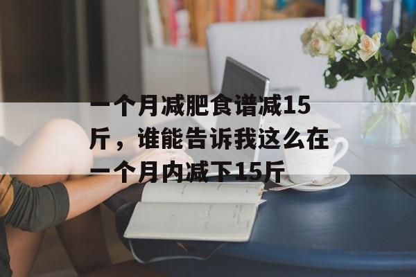 一个月减肥食谱减15斤，谁能告诉我这么在一个月内减下15斤-第1张图片-