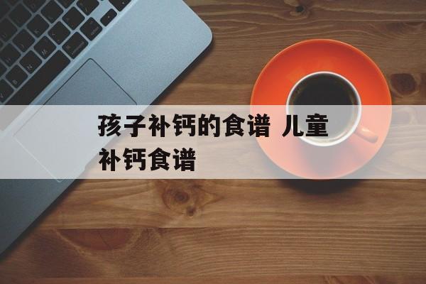 孩子补钙的食谱 儿童补钙食谱-第1张图片-
