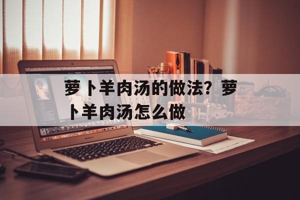萝卜羊肉汤的做法？萝卜羊肉汤怎么做-第1张图片-