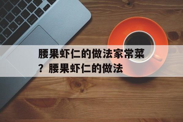 腰果虾仁的做法家常菜？腰果虾仁的做法-第1张图片-