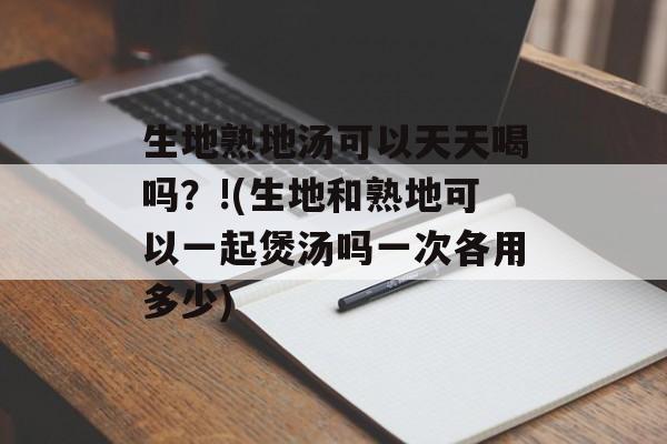 生地熟地汤可以天天喝吗？!(生地和熟地可以一起煲汤吗一次各用多少)-第1张图片-