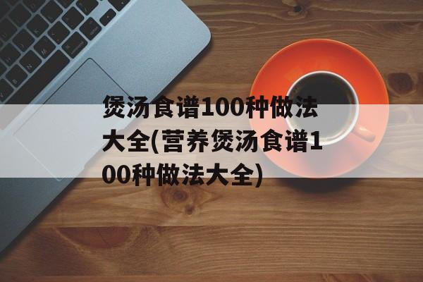 煲汤食谱100种做法大全(营养煲汤食谱100种做法大全)-第1张图片-