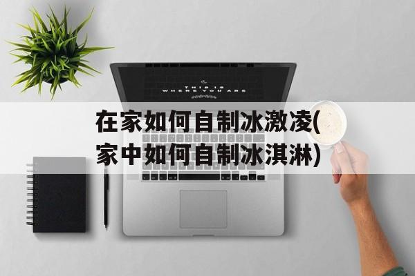 在家如何自制冰激凌(家中如何自制冰淇淋)-第1张图片-