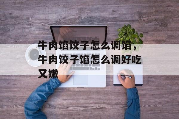 牛肉馅饺子怎么调馅，牛肉饺子馅怎么调好吃又嫩-第1张图片-