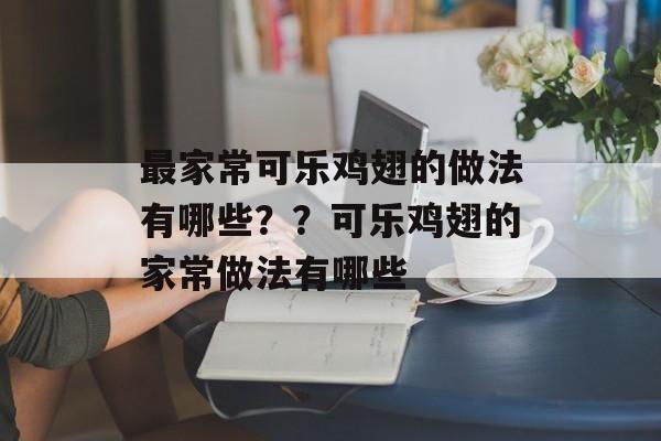 最家常可乐鸡翅的做法有哪些？？可乐鸡翅的家常做法有哪些-第1张图片-