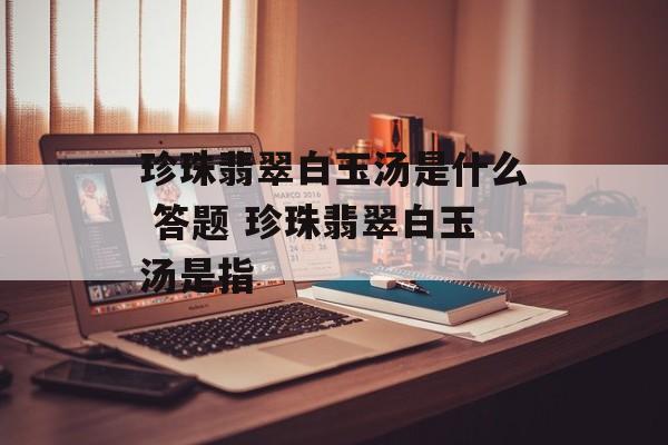 珍珠翡翠白玉汤是什么 答题 珍珠翡翠白玉汤是指-第1张图片-