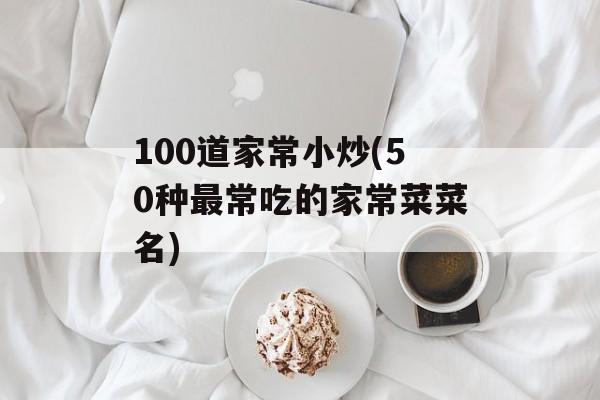 100道家常小炒(50种最常吃的家常菜菜名)-第1张图片-
