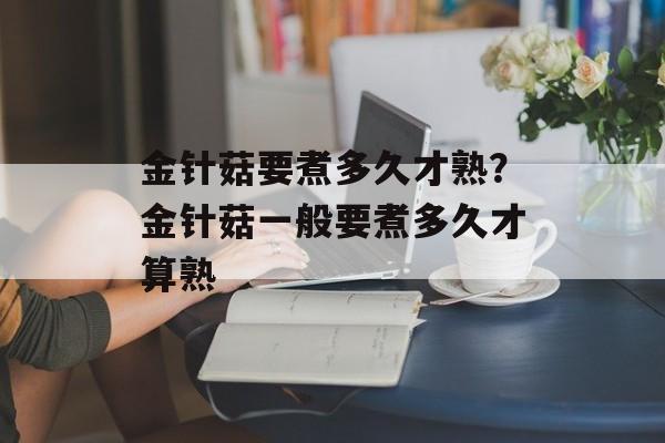 金针菇要煮多久才熟？金针菇一般要煮多久才算熟-第1张图片-