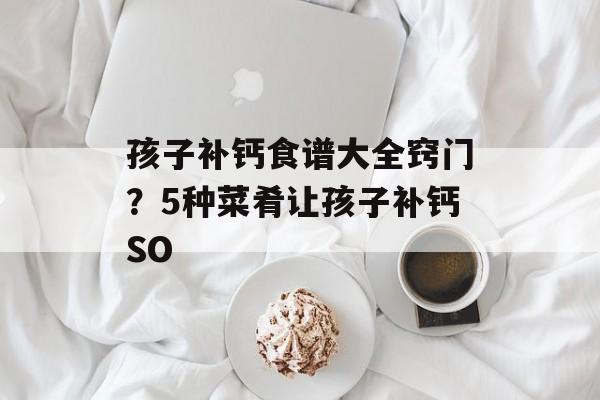 孩子补钙食谱大全窍门？5种菜肴让孩子补钙SO-第1张图片-