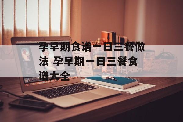 孕早期食谱一日三餐做法 孕早期一日三餐食谱大全-第1张图片-