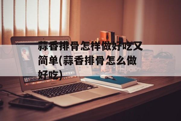 蒜香排骨怎样做好吃又简单(蒜香排骨怎么做好吃)-第1张图片-