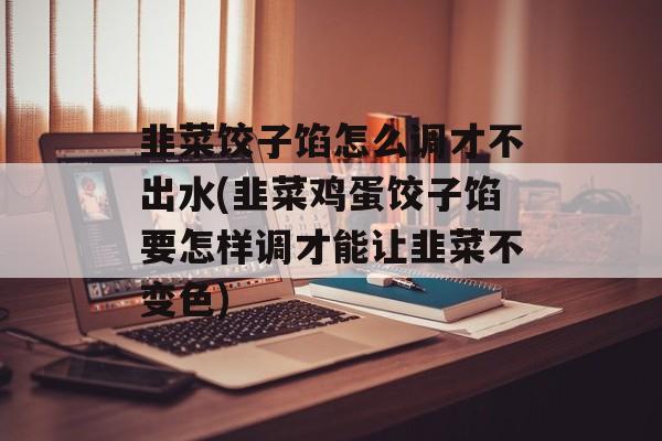 韭菜饺子馅怎么调才不出水(韭菜鸡蛋饺子馅要怎样调才能让韭菜不变色)-第1张图片-