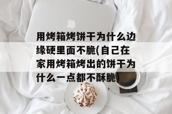 用烤箱烤饼干为什么边缘硬里面不脆(自己在家用烤箱烤出的饼干为什么一点都不酥脆)-第1张图片-