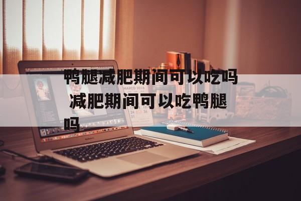 鸭腿减肥期间可以吃吗 减肥期间可以吃鸭腿吗-第1张图片-
