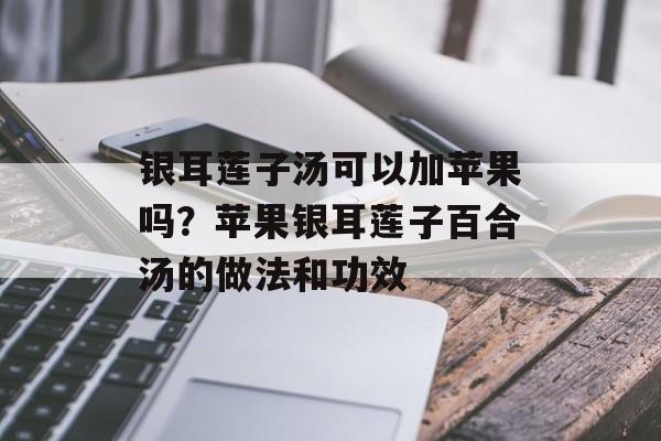 银耳莲子汤可以加苹果吗？苹果银耳莲子百合汤的做法和功效-第1张图片-