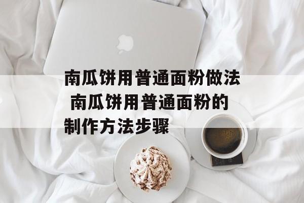 南瓜饼用普通面粉做法 南瓜饼用普通面粉的制作方法步骤-第1张图片-