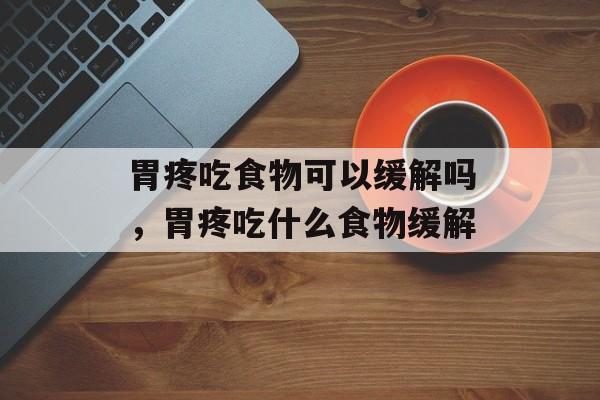 胃疼吃食物可以缓解吗，胃疼吃什么食物缓解-第1张图片-