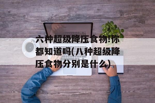 六种超级降压食物!你都知道吗(八种超级降压食物分别是什么)-第1张图片-