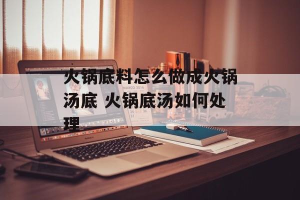 火锅底料怎么做成火锅汤底 火锅底汤如何处理-第1张图片-