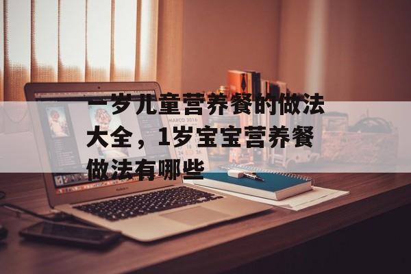 一岁儿童营养餐的做法大全，1岁宝宝营养餐做法有哪些-第1张图片-
