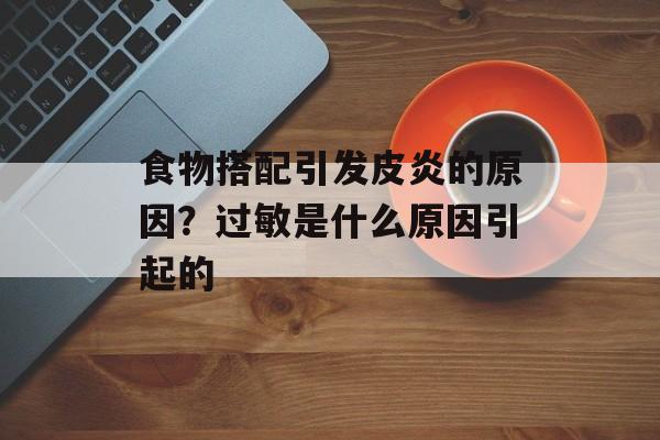 食物搭配引发皮炎的原因？过敏是什么原因引起的-第1张图片-