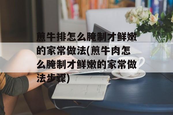 煎牛排怎么腌制才鲜嫩的家常做法(煎牛肉怎么腌制才鲜嫩的家常做法步骤)-第1张图片-