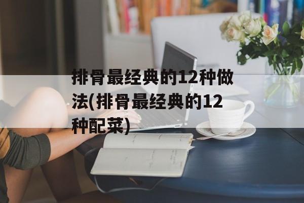 排骨最经典的12种做法(排骨最经典的12种配菜)-第1张图片-
