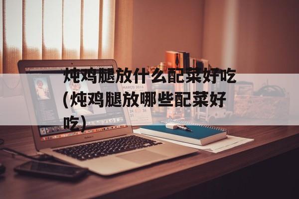 炖鸡腿放什么配菜好吃(炖鸡腿放哪些配菜好吃)-第1张图片-