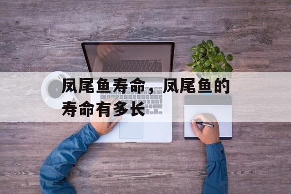 凤尾鱼寿命，凤尾鱼的寿命有多长-第1张图片-
