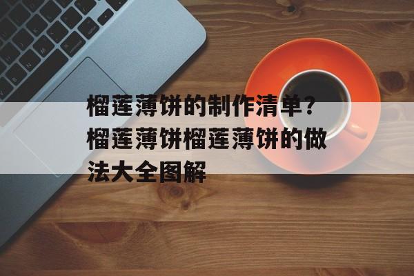 榴莲薄饼的制作清单？榴莲薄饼榴莲薄饼的做法大全图解-第1张图片-